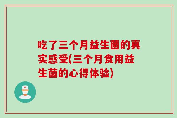 吃了三个月益生菌的真实感受(三个月食用益生菌的心得体验) 吃了三个月益生菌的真实感受(三个月食用益生菌的心得体验)