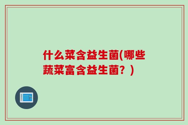 什么菜含益生菌(哪些蔬菜富含益生菌?) 什么菜含益生菌(哪些蔬菜富含益生菌?)