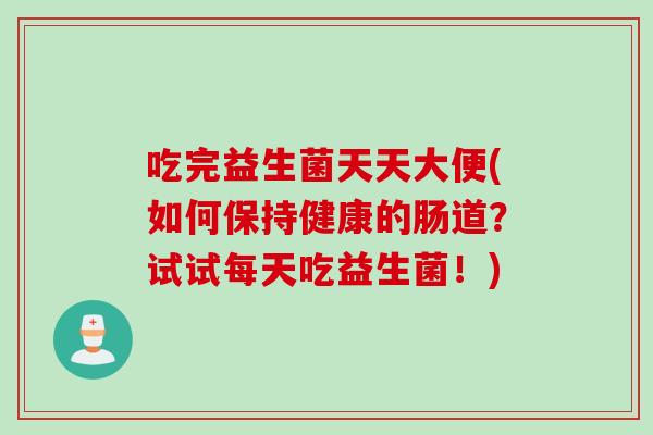 吃完益生菌天天大便(如何保持健康的肠道？试试每天吃益生菌！)