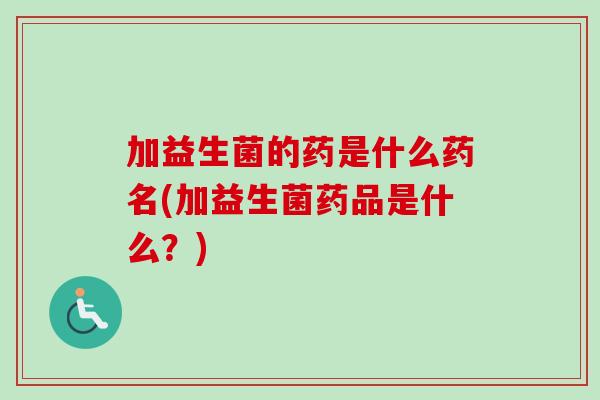 加益生菌的药是什么药名(加益生菌药品是什么？)