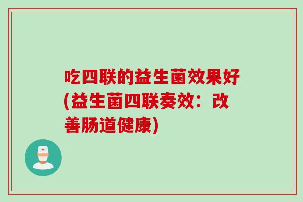 吃四联的益生菌效果好(益生菌四联奏效：改善肠道健康)