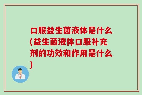 口服益生菌液体是什么(益生菌液体口服补充剂的功效和作用是什么)