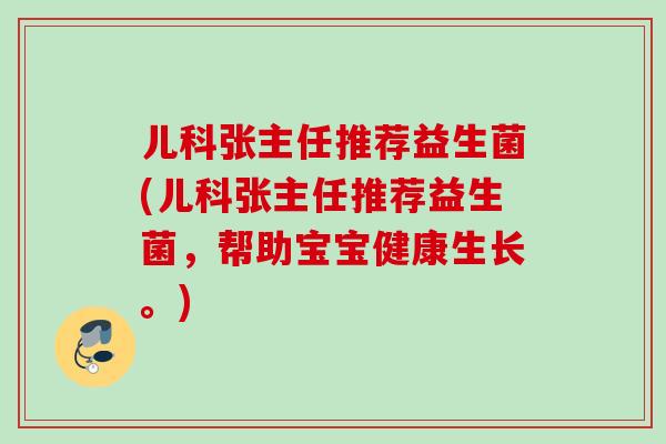 儿科张主任推荐益生菌(儿科张主任推荐益生菌,帮助宝宝健康生长。) 儿科张主任推荐益生菌(儿科张主任推荐益生菌,帮助宝宝健康生长。)