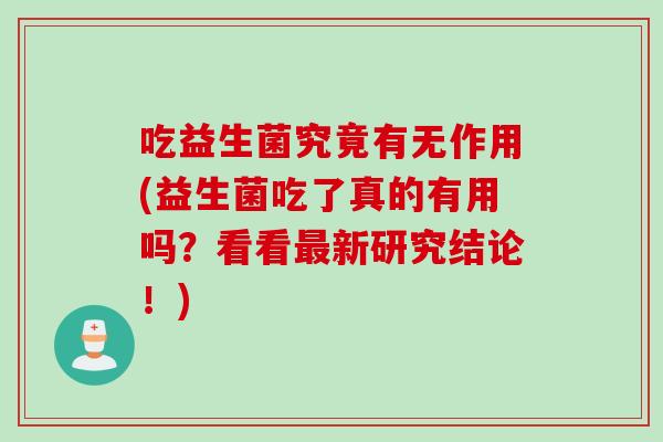 吃益生菌究竟有无作用(益生菌吃了真的有用吗?看看新研究结论!) 吃益生菌究竟有无作用(益生菌吃了真的有用吗?看看新研究结论!)