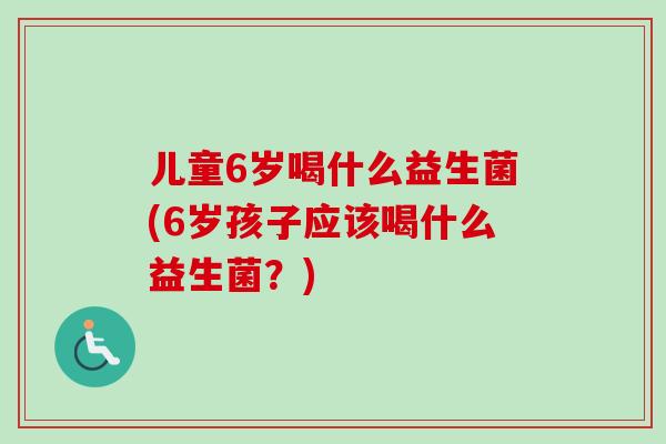儿童6岁喝什么益生菌(6岁孩子应该喝什么益生菌？)