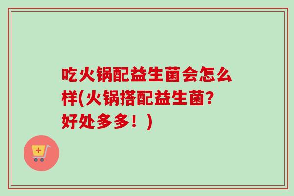 吃火锅配益生菌会怎么样(火锅搭配益生菌？好处多多！)