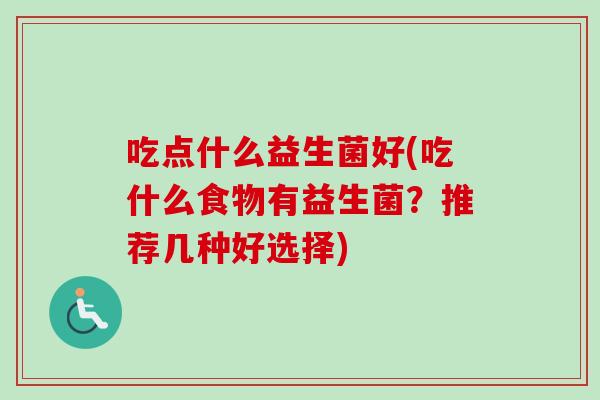 吃点什么益生菌好(吃什么食物有益生菌？推荐几种好选择)