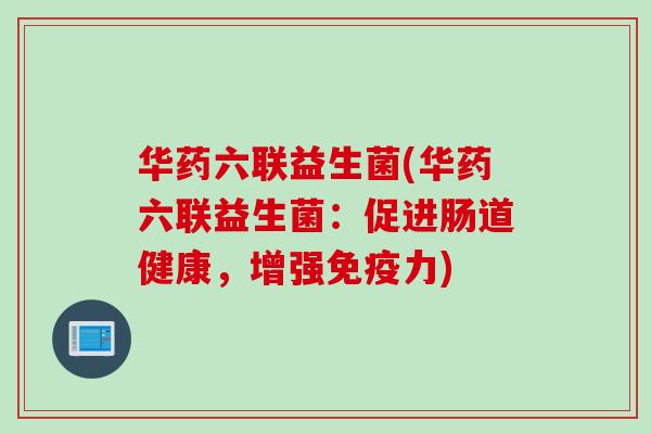 华药六联益生菌(华药六联益生菌：促进肠道健康，增强力)