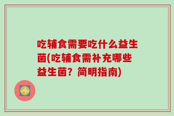 吃辅食需要吃什么益生菌(吃辅食需补充哪些益生菌？简明指南)