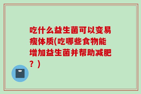 吃什么益生菌可以变易瘦体质(吃哪些食物能增加益生菌并帮助减肥？)