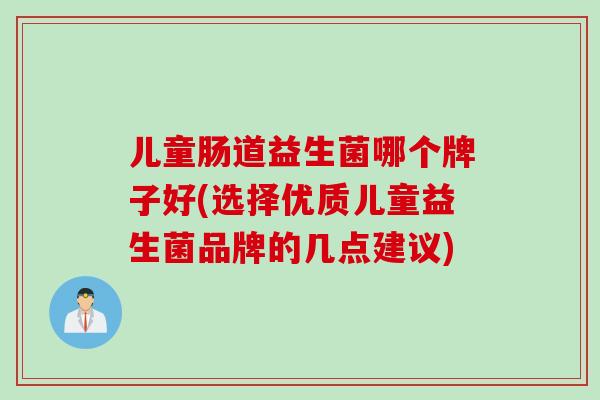 儿童肠道益生菌哪个牌子好(选择优质儿童益生菌品牌的几点建议)
