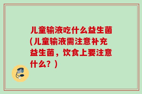 儿童输液吃什么益生菌(儿童输液需注意补充益生菌,饮食上要注意什么?) 儿童输液吃什么益生菌(儿童输液需注意补充益生菌,饮食上要注意什么?)