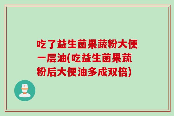 吃了益生菌果蔬粉大便一层油(吃益生菌果蔬粉后大便油多成双倍)