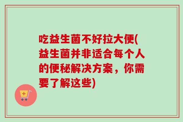 吃益生菌不好拉大便(益生菌并非适合每个人的便秘解决方案，你需要了解这些)