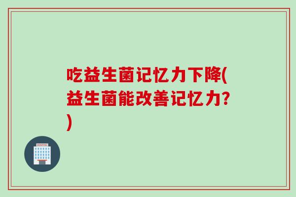 吃益生菌记忆力下降(益生菌能改善记忆力?) 吃益生菌记忆力下降(益生菌能改善记忆力?)
