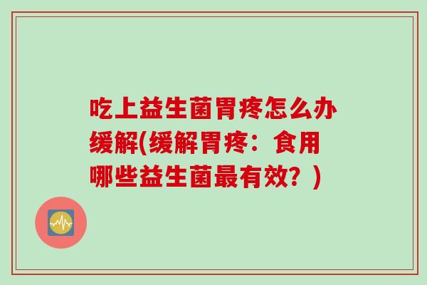 吃上益生菌胃疼怎么办缓解(缓解胃疼：食用哪些益生菌有效？)