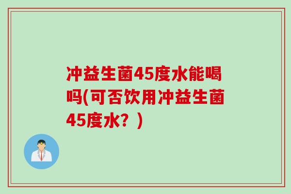 冲益生菌45度水能喝吗(可否饮用冲益生菌45度水？)