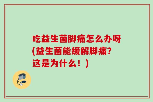 吃益生菌脚痛怎么办呀(益生菌能缓解脚痛？这是为什么！)