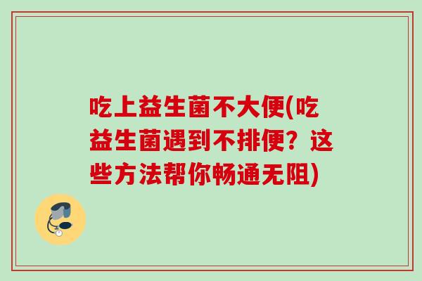 吃上益生菌不大便(吃益生菌遇到不排便?这些方法帮你畅通无阻) 吃上益生菌不大便(吃益生菌遇到不排便?这些方法帮你畅通无阻)