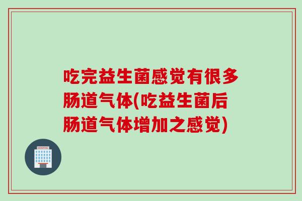 吃完益生菌感觉有很多肠道气体(吃益生菌后肠道气体增加之感觉) 吃完益生菌感觉有很多肠道气体(吃益生菌后肠道气体增加之感觉)