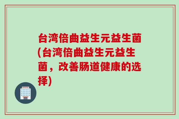 台湾倍曲益生元益生菌(台湾倍曲益生元益生菌，改善肠道健康的选择)