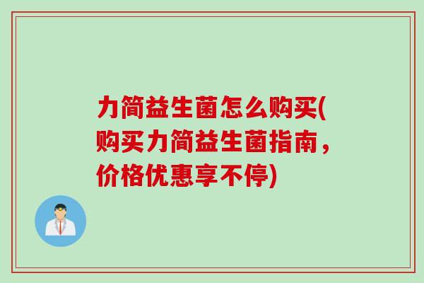 力简益生菌怎么购买(购买力简益生菌指南,价格优惠享不停) 力简益生菌怎么购买(购买力简益生菌指南,价格优惠享不停)