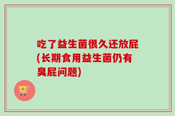 吃了益生菌很久还放屁(长期食用益生菌仍有臭屁问题) 吃了益生菌很久还放屁(长期食用益生菌仍有臭屁问题)