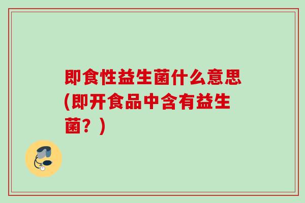 即食性益生菌什么意思(即开食品中含有益生菌？)