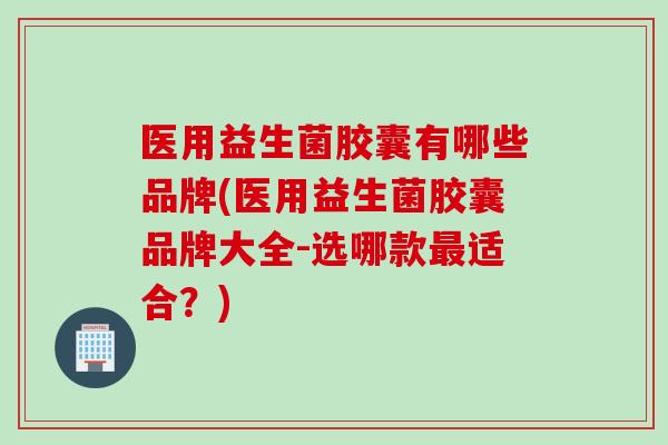 医用益生菌胶囊有哪些品牌(医用益生菌胶囊品牌大全-选哪款适合?) 医用益生菌胶囊有哪些品牌(医用益生菌胶囊品牌大全-选哪款适合?)