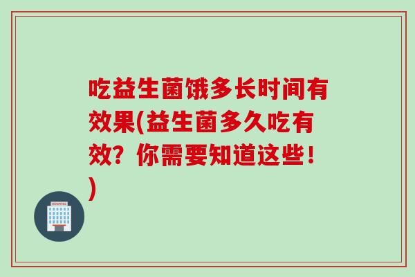 吃益生菌饿多长时间有效果(益生菌多久吃有效?你需要知道这些!) 吃益生菌饿多长时间有效果(益生菌多久吃有效?你需要知道这些!)