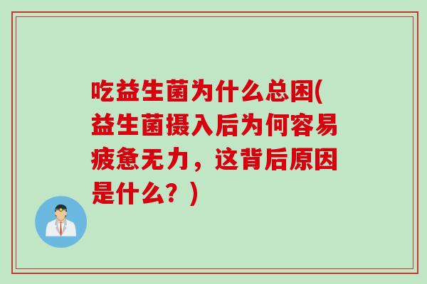 吃益生菌为什么总困(益生菌摄入后为何容易疲惫无力，这背后原因是什么？)