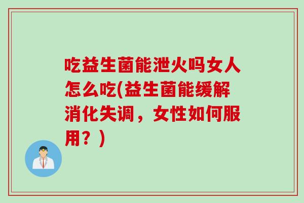 吃益生菌能泄火吗女人怎么吃(益生菌能缓解消化失调,女性如何服用?) 吃益生菌能泄火吗女人怎么吃(益生菌能缓解消化失调,女性如何服用?)
