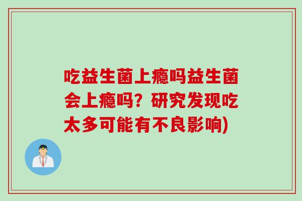 吃益生菌上瘾吗益生菌会上瘾吗？研究发现吃太多可能有不良影响)
