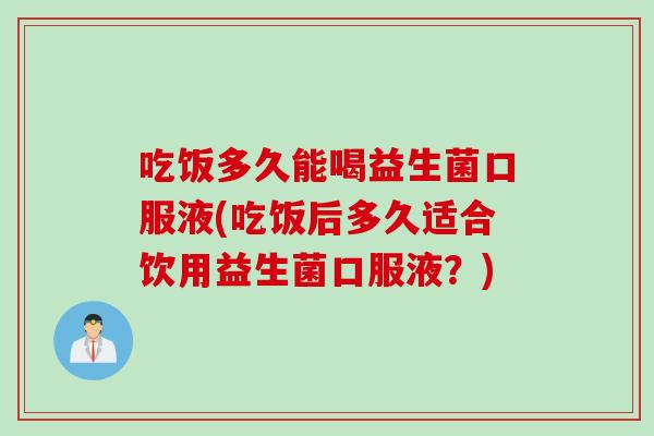 吃饭多久能喝益生菌口服液(吃饭后多久适合饮用益生菌口服液？)