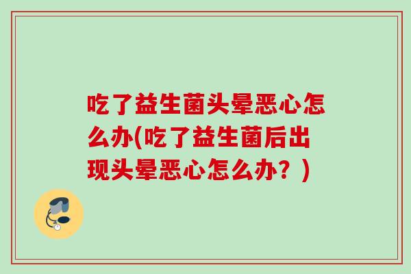 吃了益生菌头晕恶心怎么办(吃了益生菌后出现头晕恶心怎么办?) 吃了益生菌头晕恶心怎么办(吃了益生菌后出现头晕恶心怎么办?)