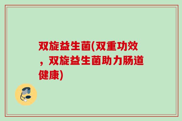 双旋益生菌(双重功效，双旋益生菌助力肠道健康)