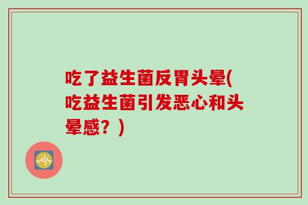 吃了益生菌反胃头晕(吃益生菌引发恶心和头晕感？)