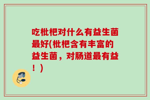 吃枇杷对什么有益生菌好(枇杷含有丰富的益生菌,对肠道有益!) 吃枇杷对什么有益生菌好(枇杷含有丰富的益生菌,对肠道有益!)