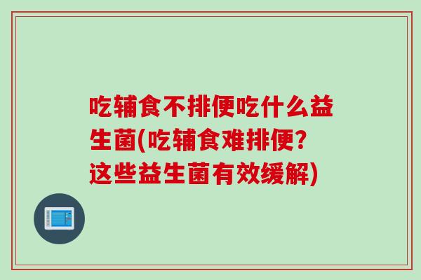 吃辅食不排便吃什么益生菌(吃辅食难排便?这些益生菌有效缓解) 吃辅食不排便吃什么益生菌(吃辅食难排便?这些益生菌有效缓解)
