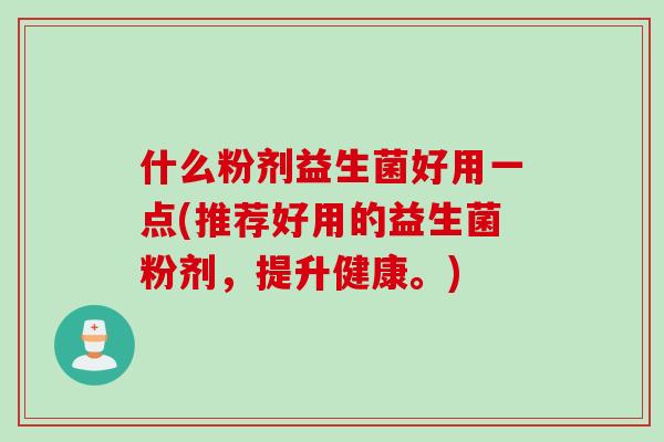 什么粉剂益生菌好用一点(推荐好用的益生菌粉剂，提升健康。)