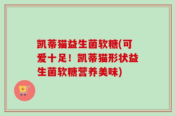 凯蒂猫益生菌软糖(可爱十足!凯蒂猫形状益生菌软糖营养美味) 凯蒂猫益生菌软糖(可爱十足!凯蒂猫形状益生菌软糖营养美味)
