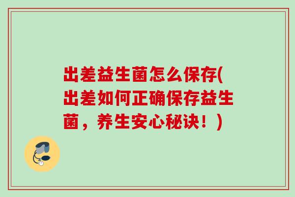 出差益生菌怎么保存(出差如何正确保存益生菌，养生安心秘诀！)