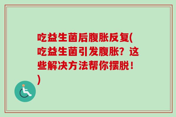 吃益生菌后反复(吃益生菌引发？这些解决方法帮你摆脱！)