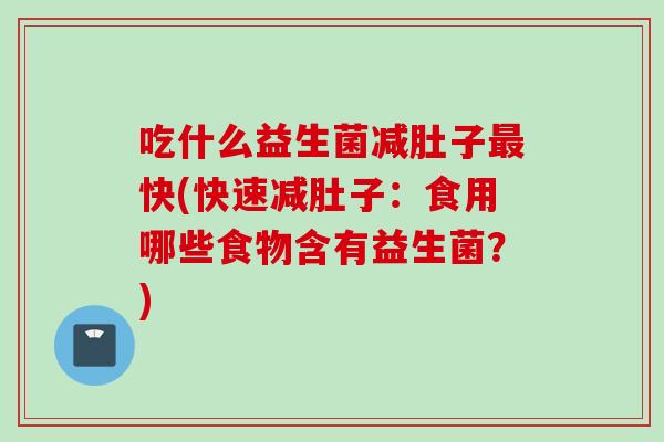 吃什么益生菌减肚子快(快速减肚子：食用哪些食物含有益生菌？)