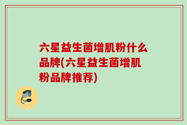 六星益生菌增肌粉什么品牌(六星益生菌增肌粉品牌推荐) 六星益生菌增肌粉什么品牌(六星益生菌增肌粉品牌推荐)