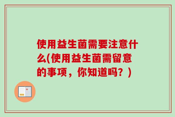 使用益生菌需要注意什么(使用益生菌需留意的事项,你知道吗?) 使用益生菌需要注意什么(使用益生菌需留意的事项,你知道吗?)