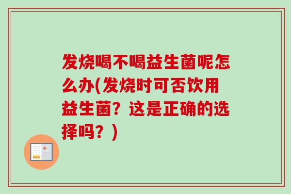 发烧喝不喝益生菌呢怎么办(发烧时可否饮用益生菌?这是正确的选择吗?) 发烧喝不喝益生菌呢怎么办(发烧时可否饮用益生菌?这是正确的选择吗?)