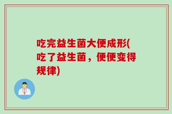 吃完益生菌大便成形(吃了益生菌,便便变得规律) 吃完益生菌大便成形(吃了益生菌,便便变得规律)