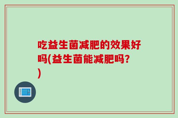 吃益生菌的效果好吗(益生菌能吗?) 吃益生菌的效果好吗(益生菌能吗?)