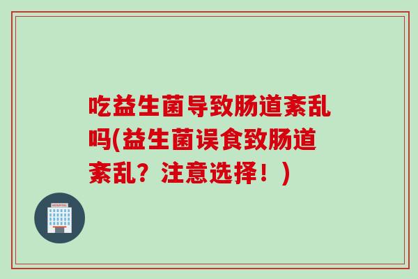 吃益生菌导致肠道紊乱吗(益生菌误食致肠道紊乱？注意选择！)